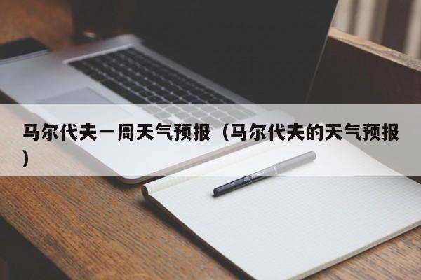 马尔代夫一周天气预报（马尔代夫的天气预报）