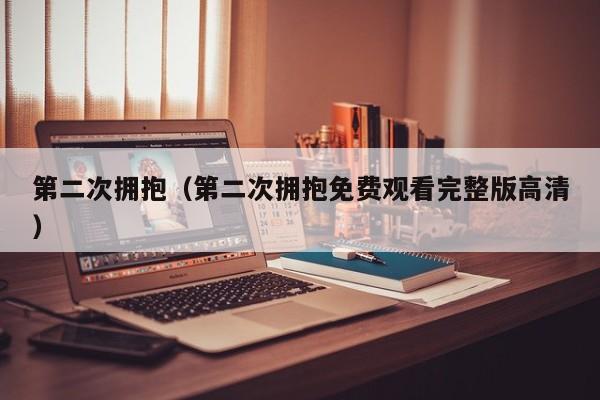 第二次拥抱（第二次拥抱免费观看完整版高清）