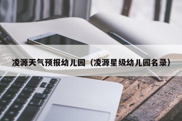 凌源天气预报幼儿园（凌源星级幼儿园名录）