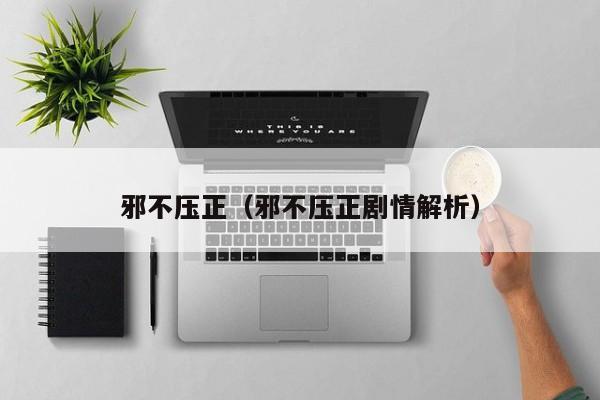 邪不压正（邪不压正剧情解析）