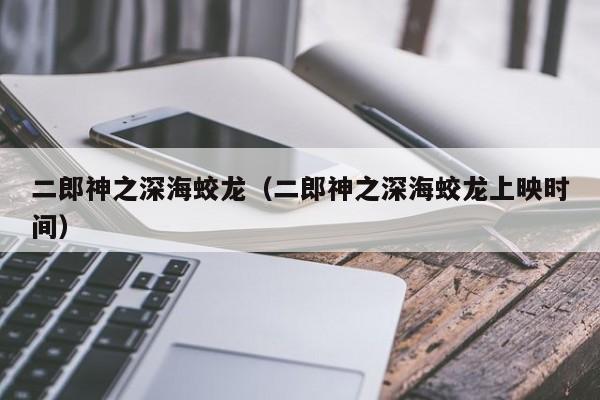 二郎神之深海蛟龙（二郎神之深海蛟龙上映时间）