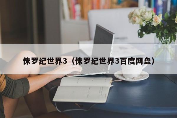 侏罗纪世界3（侏罗纪世界3百度网盘）