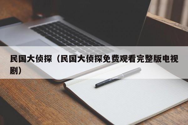 民国大侦探（民国大侦探免费观看完整版电视剧）