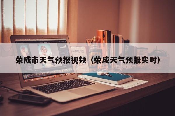 荣成市天气预报视频（荣成天气预报实时）