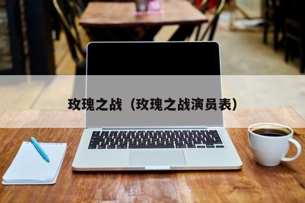 玫瑰之战（玫瑰之战演员表）