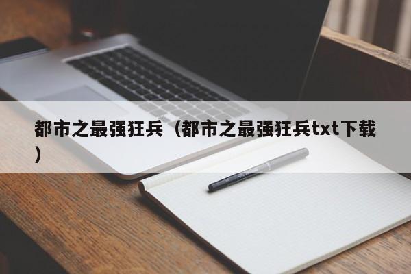 都市之最强狂兵（都市之最强狂兵txt下载）