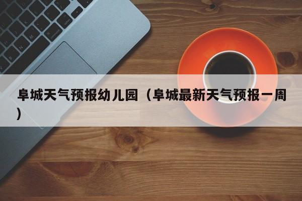 阜城天气预报幼儿园（阜城最新天气预报一周）