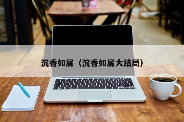 沉香如屑（沉香如屑大结局）