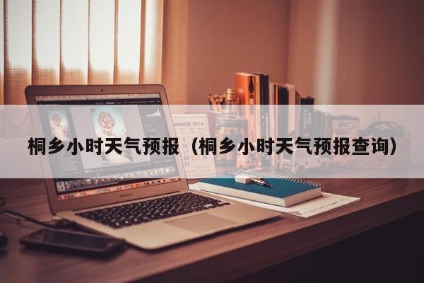 桐乡小时天气预报（桐乡小时天气预报查询）