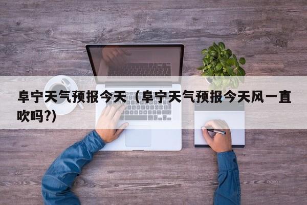 阜宁天气预报今天（阜宁天气预报今天风一直吹吗?）