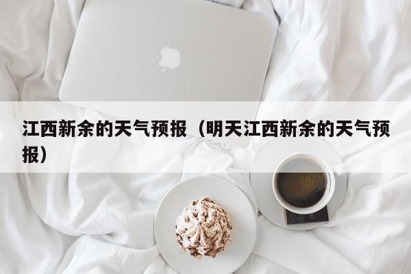 江西新余的天气预报（明天江西新余的天气预报）