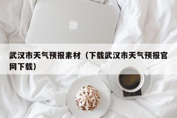 武汉市天气预报素材（下载武汉市天气预报官网下载）