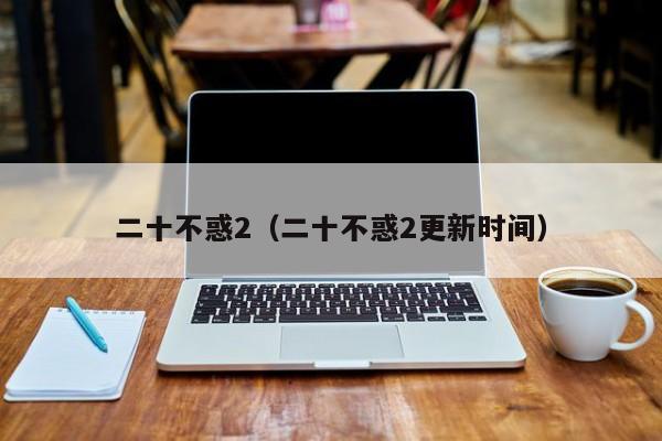 二十不惑2（二十不惑2更新时间）