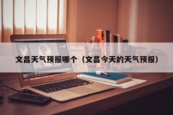 文昌天气预报哪个（文昌今天的天气预报）