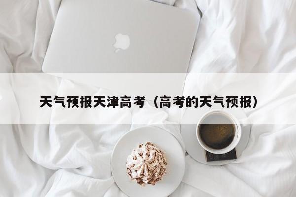天气预报天津高考（高考的天气预报）