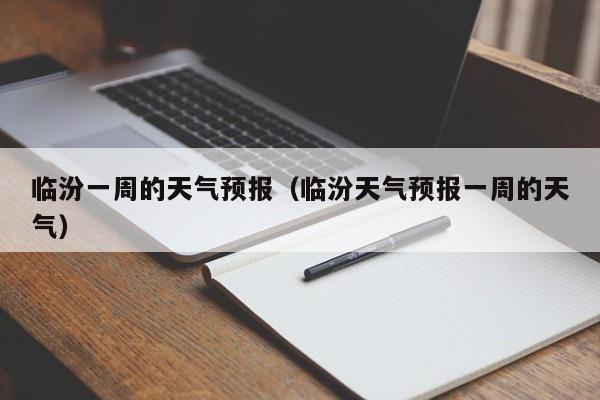 临汾一周的天气预报（临汾天气预报一周的天气）