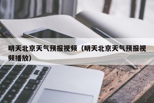 明天北京天气预报视频（明天北京天气预报视频播放）