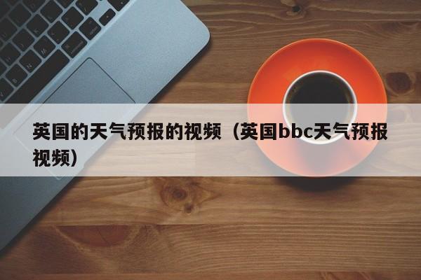 英国的天气预报的视频（英国bbc天气预报视频）