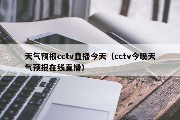 天气预报cctv直播今天（cctv今晚天气预报在线直播）