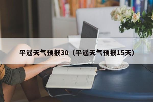 平遥天气预报30（平遥天气预报15天）