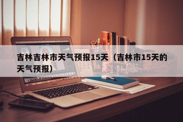 吉林吉林市天气预报15天（吉林市15天的天气预报）