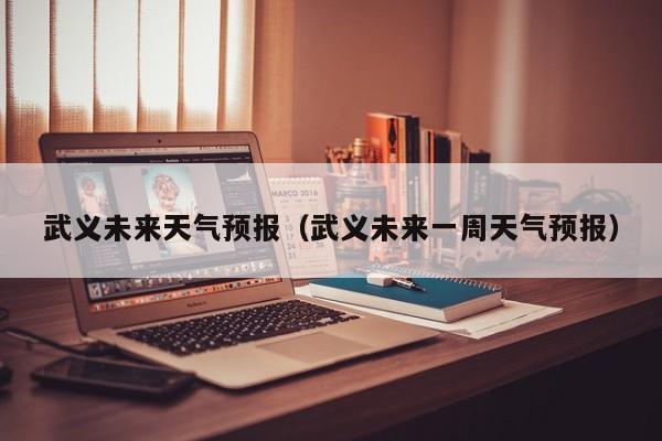 武义未来天气预报（武义未来一周天气预报）