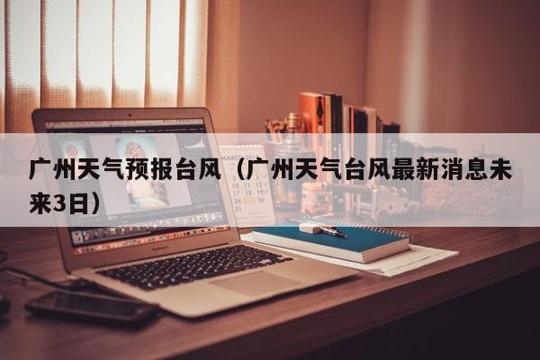 广州天气预报台风（广州天气台风最新消息未来3日）