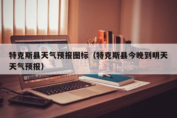 特克斯县天气预报图标（特克斯县今晚到明天天气预报）