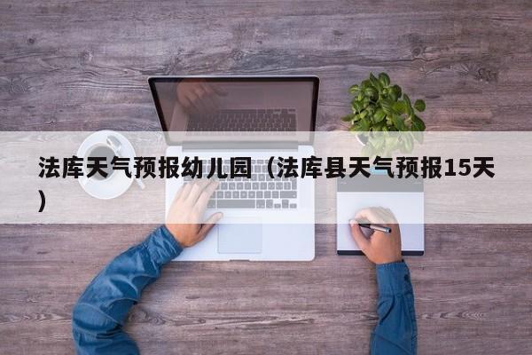法库天气预报幼儿园（法库县天气预报15天）