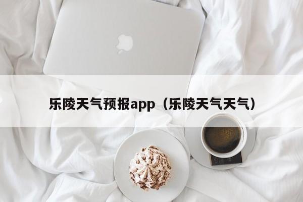 乐陵天气预报app（乐陵天气天气）