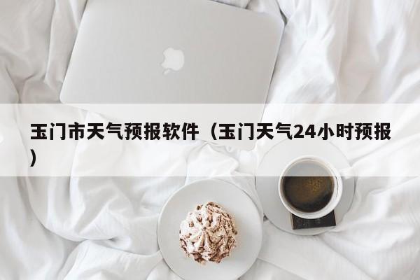 玉门市天气预报软件（玉门天气24小时预报）