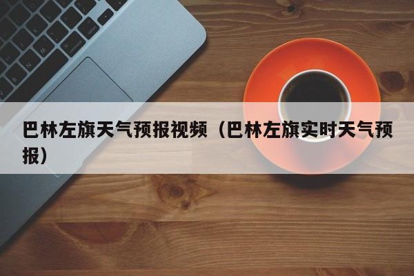 巴林左旗天气预报视频（巴林左旗实时天气预报）