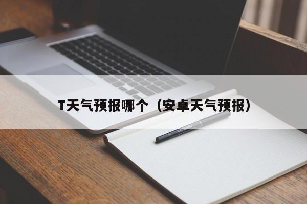 T天气预报哪个（安卓天气预报）