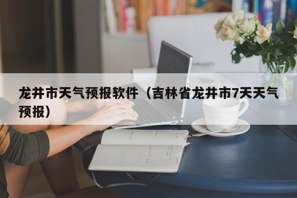 龙井市天气预报软件（吉林省龙井市7天天气预报）
