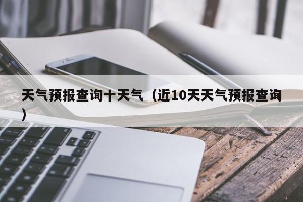 天气预报查询十天气（近10天天气预报查询）