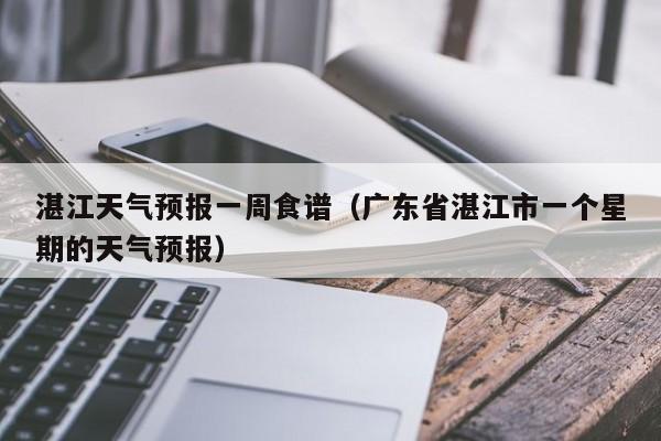 湛江天气预报一周食谱（广东省湛江市一个星期的天气预报）