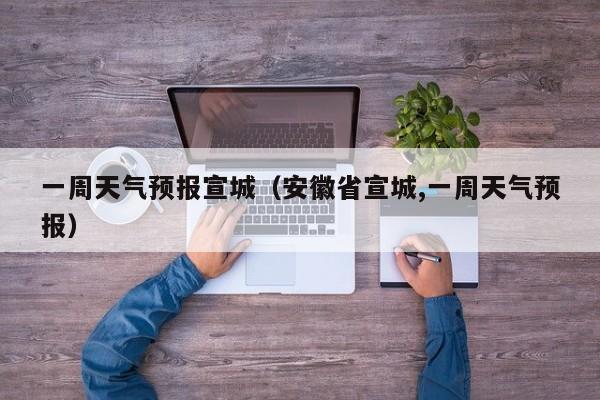 一周天气预报宣城（安徽省宣城,一周天气预报）