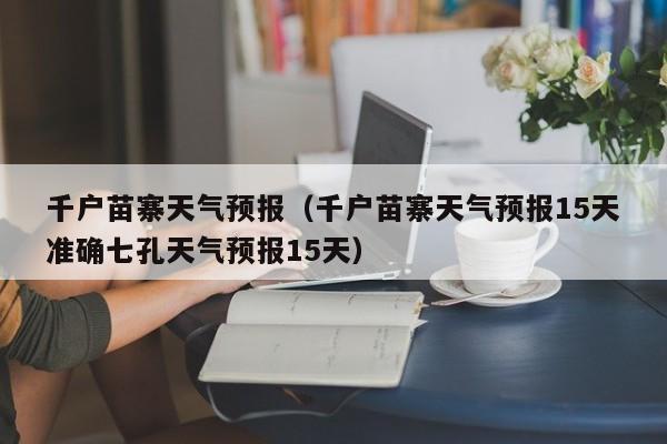 千户苗寨天气预报（千户苗寨天气预报15天准确七孔天气预报15天）