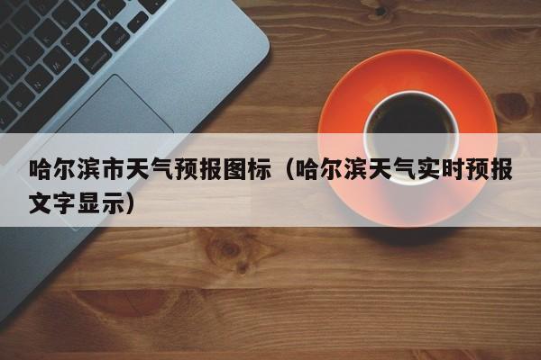 哈尔滨市天气预报图标（哈尔滨天气实时预报文字显示）