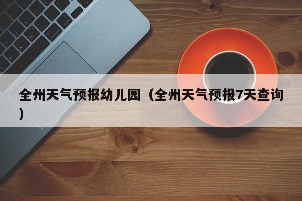 全州天气预报幼儿园（全州天气预报7天查询）