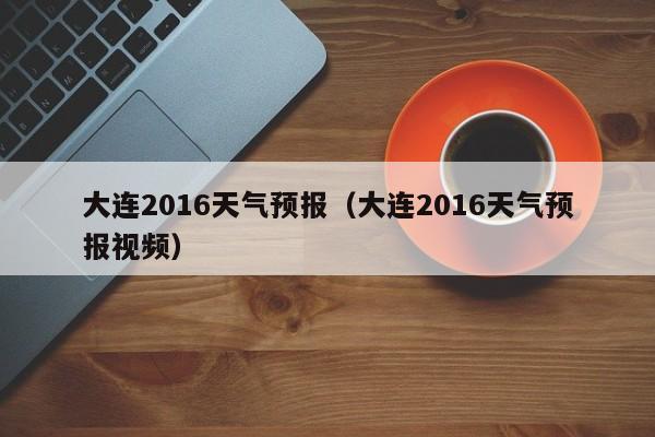 大连2016天气预报（大连2016天气预报视频）