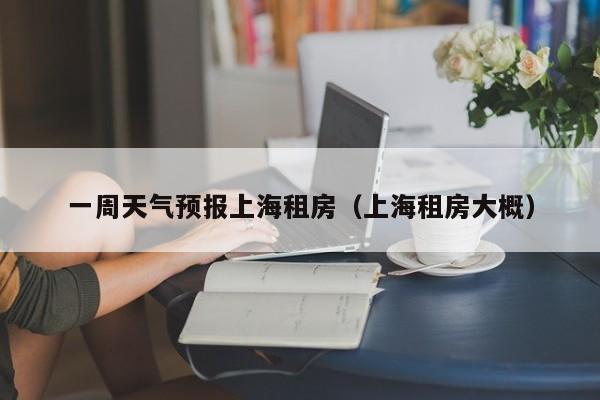 一周天气预报上海租房（上海租房大概）