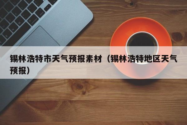 锡林浩特市天气预报素材（锡林浩特地区天气预报）