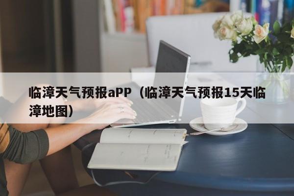 临漳天气预报aPP（临漳天气预报15天临漳地图）