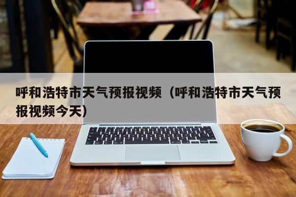 呼和浩特市天气预报视频（呼和浩特市天气预报视频今天）
