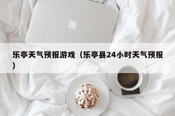 乐亭天气预报游戏（乐亭县24小时天气预报）