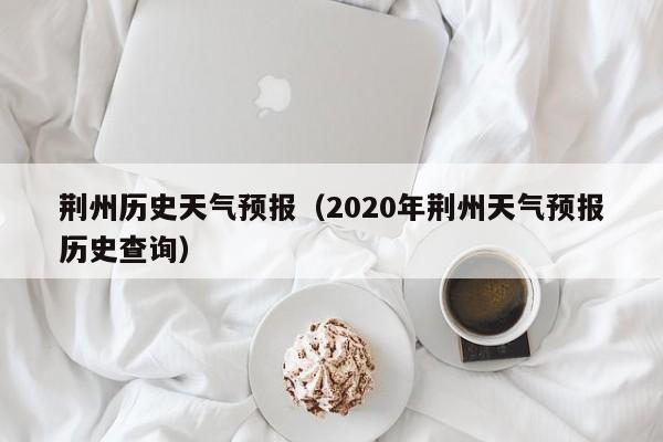 荆州历史天气预报（2020年荆州天气预报历史查询）