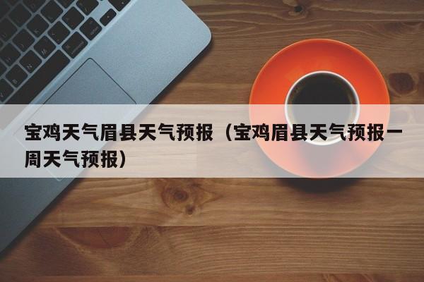 宝鸡天气眉县天气预报（宝鸡眉县天气预报一周天气预报）
