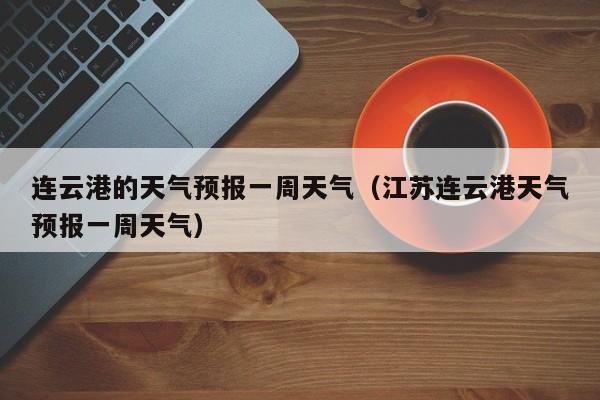 连云港的天气预报一周天气（江苏连云港天气预报一周天气）