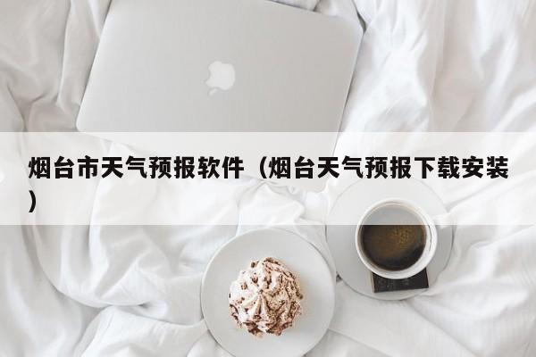 烟台市天气预报软件（烟台天气预报下载安装）